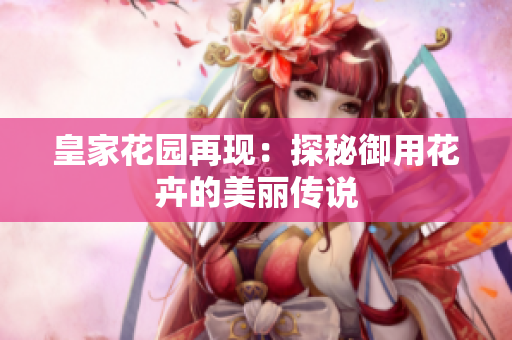 皇家花园再现：探秘御用花卉的美丽传说