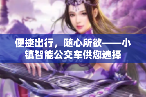 便捷出行，随心所欲——小镇智能公交车供您选择