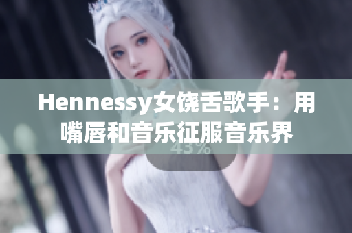 Hennessy女饶舌歌手：用嘴唇和音乐征服音乐界