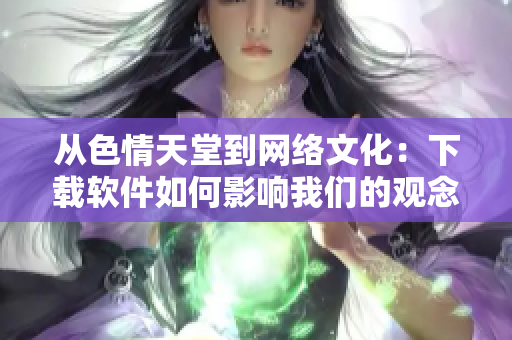 从色情天堂到网络文化：下载软件如何影响我们的观念