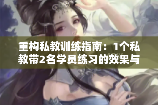 重构私教训练指南：1个私教带2名学员练习的效果与方法