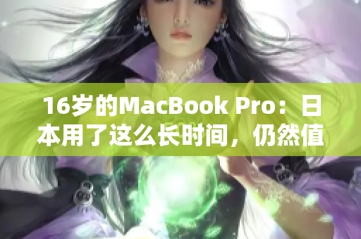 16岁的MacBook Pro：日本用了这么长时间，仍然值得投资吗？