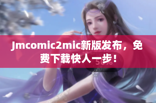 Jmcomic2mic新版发布，免费下载快人一步！