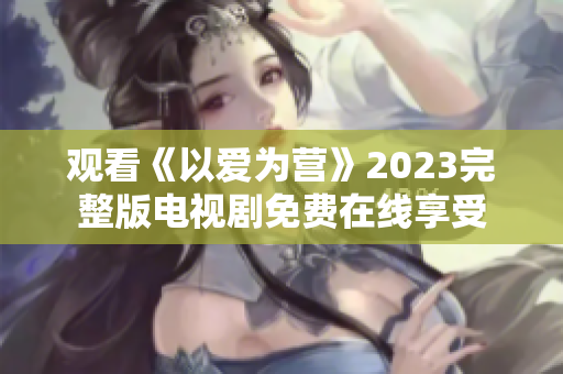 观看《以爱为营》2023完整版电视剧免费在线享受