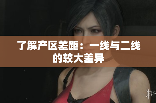 了解产区差距：一线与二线的较大差异