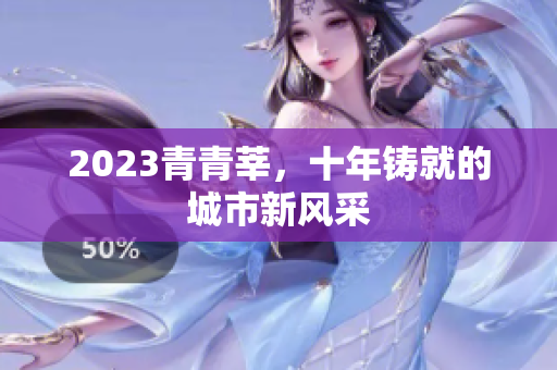 2023青青莘，十年铸就的城市新风采
