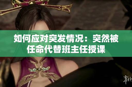 如何应对突发情况：突然被任命代替班主任授课