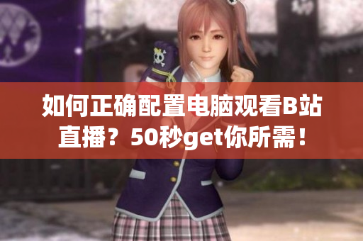 如何正确配置电脑观看B站直播？50秒get你所需！