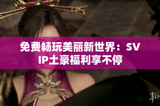 免费畅玩美丽新世界：SVIP土豪福利享不停