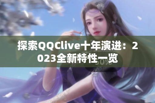 探索QQClive十年演进：2023全新特性一览