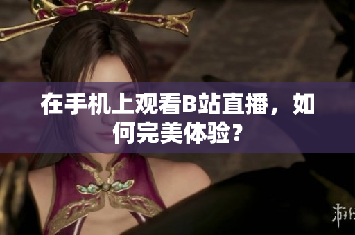 在手机上观看B站直播，如何完美体验？