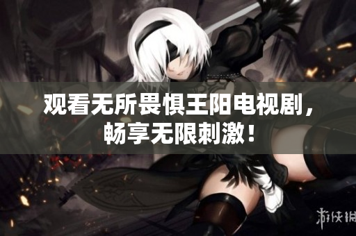 观看无所畏惧王阳电视剧，畅享无限刺激！