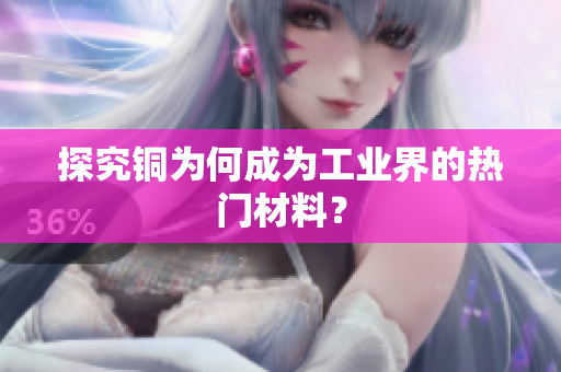 探究铜为何成为工业界的热门材料？