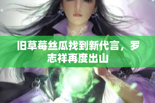 旧草莓丝瓜找到新代言，罗志祥再度出山