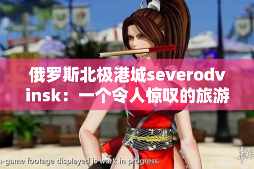 俄罗斯北极港城severodvinsk：一个令人惊叹的旅游胜地