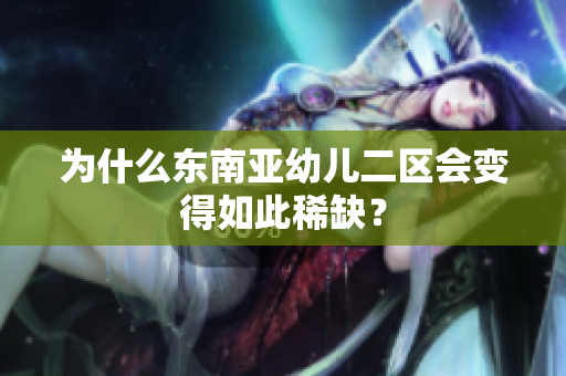 为什么东南亚幼儿二区会变得如此稀缺？