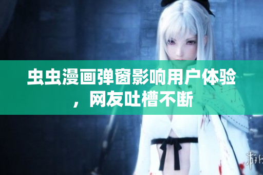 虫虫漫画弹窗影响用户体验，网友吐槽不断