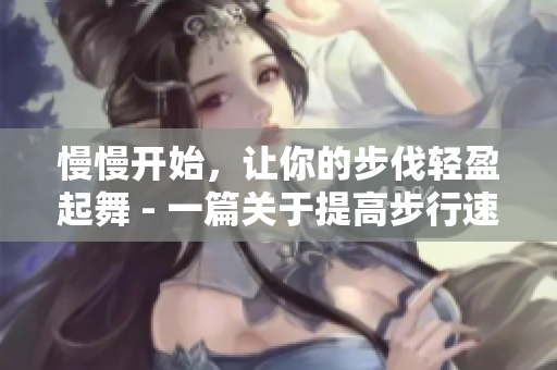 慢慢开始，让你的步伐轻盈起舞 - 一篇关于提高步行速度的文献