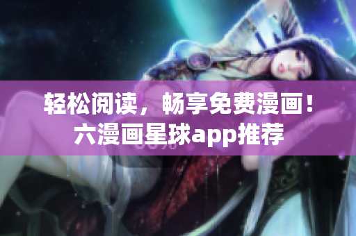 轻松阅读，畅享免费漫画！六漫画星球app推荐