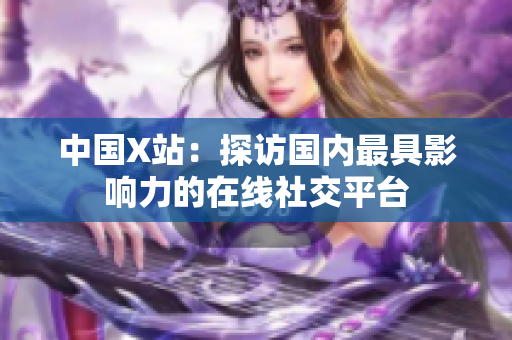 中国X站：探访国内最具影响力的在线社交平台