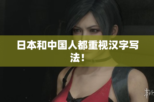日本和中国人都重视汉字写法！