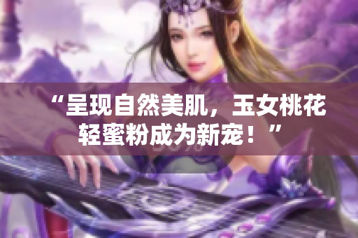 “呈现自然美肌，玉女桃花轻蜜粉成为新宠！”