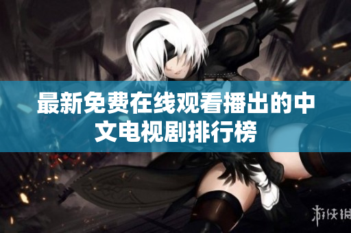 最新免费在线观看播出的中文电视剧排行榜
