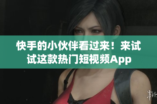 快手的小伙伴看过来！来试试这款热门短视频App