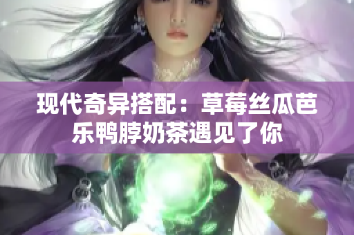现代奇异搭配：草莓丝瓜芭乐鸭脖奶茶遇见了你