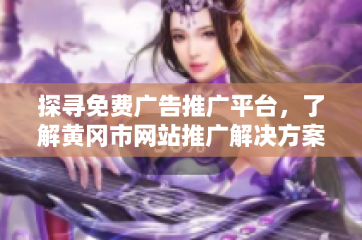 探寻免费广告推广平台，了解黄冈市网站推广解决方案！