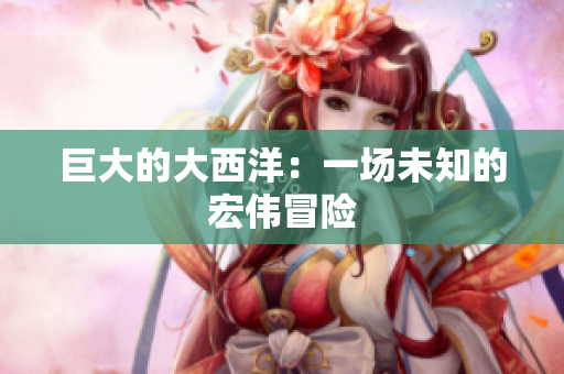 巨大的大西洋：一场未知的宏伟冒险