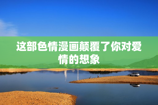 这部色情漫画颠覆了你对爱情的想象