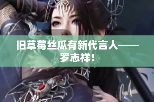 旧草莓丝瓜有新代言人——罗志祥！