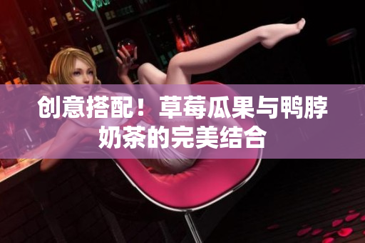 创意搭配！草莓瓜果与鸭脖奶茶的完美结合