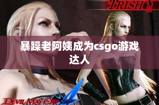 暴躁老阿姨成为csgo游戏达人