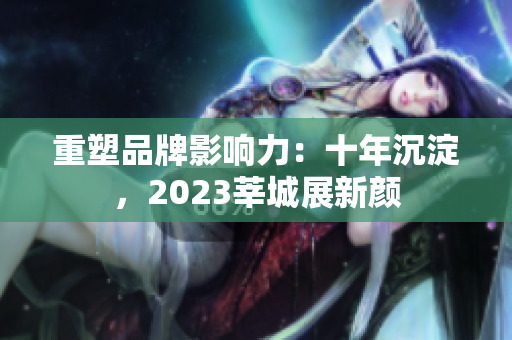 重塑品牌影响力：十年沉淀，2023莘城展新颜