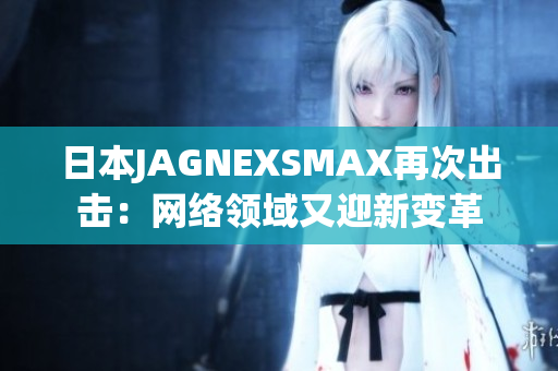 日本JAGNEXSMAX再次出击：网络领域又迎新变革