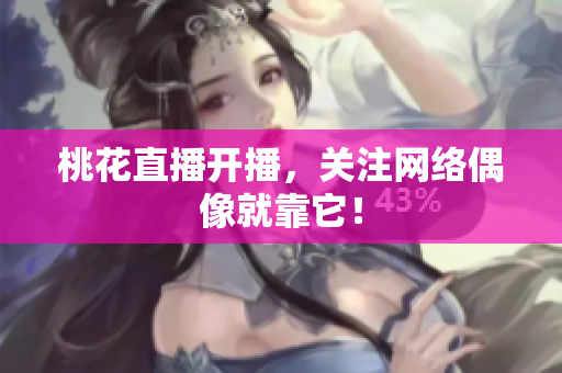 桃花直播开播，关注网络偶像就靠它！