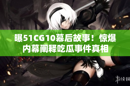 曝51CG10幕后故事！惊爆内幕阐释吃瓜事件真相