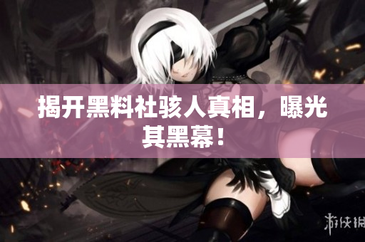 揭开黑料社骇人真相，曝光其黑幕！
