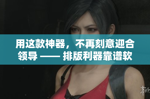 用这款神器，不再刻意迎合领导 —— 排版利器靠谱软件