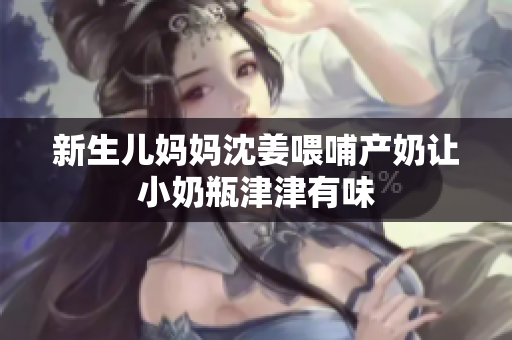 新生儿妈妈沈姜喂哺产奶让小奶瓶津津有味