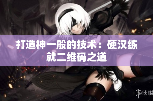 打造神一般的技术：硬汉练就二维码之道
