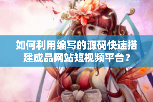 如何利用编写的源码快速搭建成品网站短视频平台？