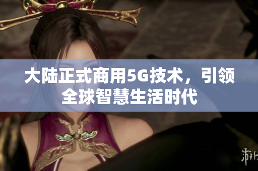 大陆正式商用5G技术，引领全球智慧生活时代