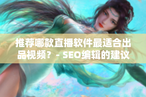推荐哪款直播软件最适合出品视频？- SEO编辑的建议