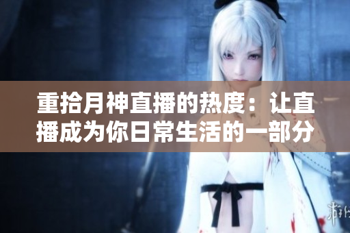 重拾月神直播的热度：让直播成为你日常生活的一部分