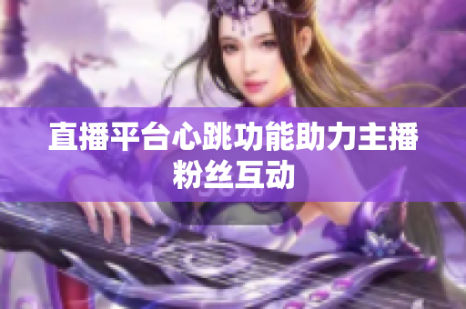 直播平台心跳功能助力主播粉丝互动