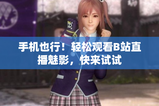 手机也行！轻松观看B站直播魅影，快来试试