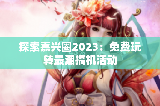 探索嘉兴圈2023：免费玩转最潮搞机活动